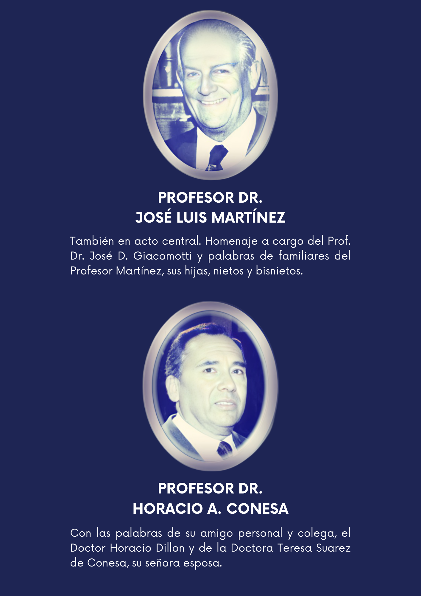  prof Martínez Profesor Dr. José Luis Martínez  También en acto central. Homenaje a cargo del Prof. Dr. José D. Giacomotti y palabras de familiares del Profesor Martínez, sus hijas, nietos y bisnietos.      prof Conesa Profesor Dr. Horacio A. Conesa  Con las palabras de su amigo personal y colega, el Doctor Horacio Dillon y de la Doctora Teresa Suarez de Conesa, su señora esposa .